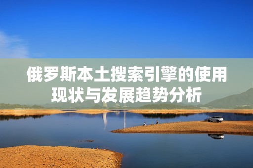 俄罗斯本土搜索引擎的使用现状与发展趋势分析