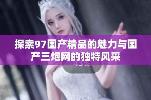 探索97国产精品的魅力与国产三炮网的独特风采