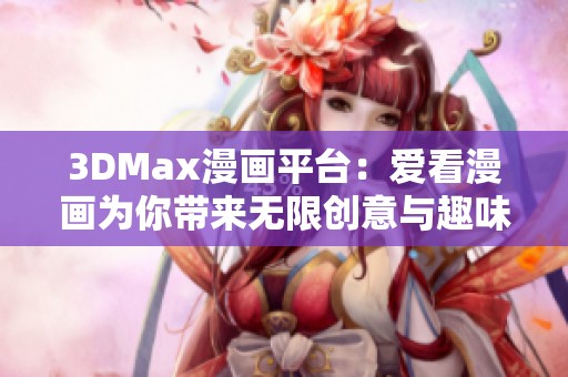 3DMax漫画平台：爱看漫画为你带来无限创意与趣味体验