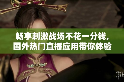 畅享刺激战场不花一分钱,国外热门直播应用带你体验无限乐趣与激情