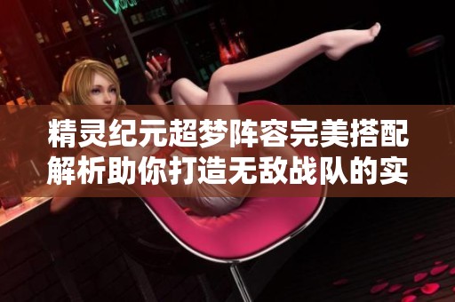精灵纪元超梦阵容完美搭配解析助你打造无敌战队的实用策略与技巧