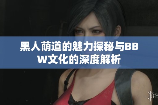 黑人荫道的魅力探秘与BBW文化的深度解析