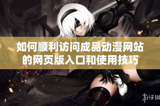 如何顺利访问成品动漫网站的网页版入口和使用技巧