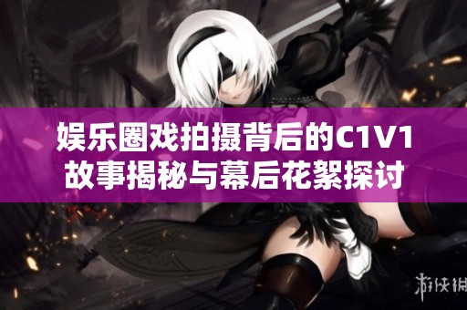 娱乐圈戏拍摄背后的C1V1故事揭秘与幕后花絮探讨