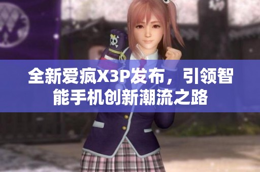 全新爱疯X3P发布，引领智能手机创新潮流之路