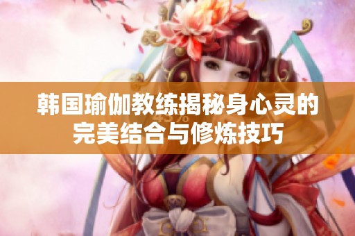 韩国瑜伽教练揭秘身心灵的完美结合与修炼技巧