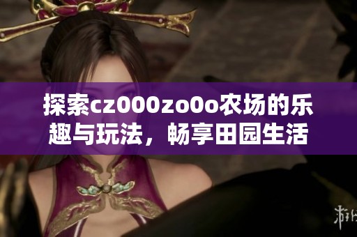 探索cz000zo0o农场的乐趣与玩法，畅享田园生活