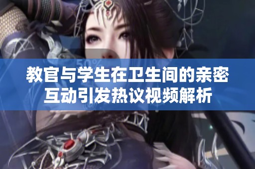 教官与学生在卫生间的亲密互动引发热议视频解析