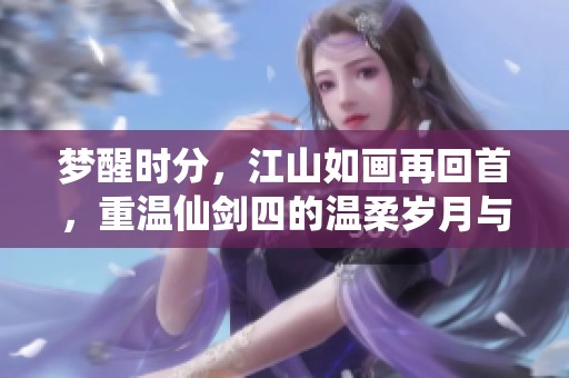 梦醒时分，江山如画再回首，重温仙剑四的温柔岁月与情感连结。