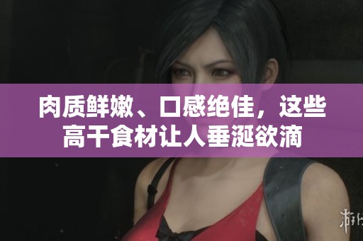 肉质鲜嫩、口感绝佳，这些高干食材让人垂涎欲滴