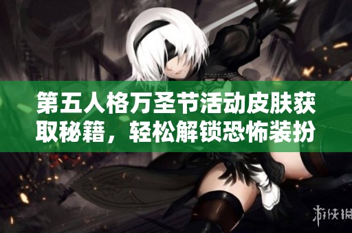 第五人格万圣节活动皮肤获取秘籍，轻松解锁恐怖装扮畅享节日狂欢乐趣