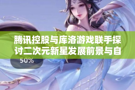 腾讯控股与库洛游戏联手探讨二次元新星发展前景与自主飞翔之路