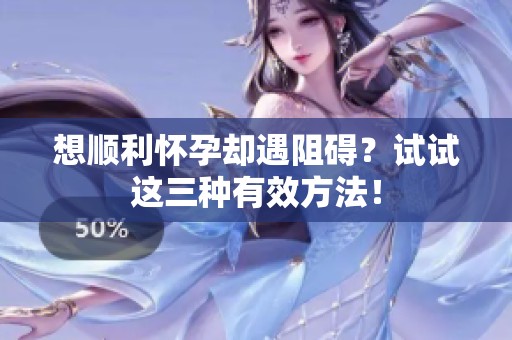 想顺利怀孕却遇阻碍？试试这三种有效方法！