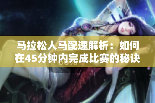 马拉松人马配速解析：如何在45分钟内完成比赛的秘诀分享