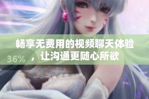畅享无费用的视频聊天体验，让沟通更随心所欲