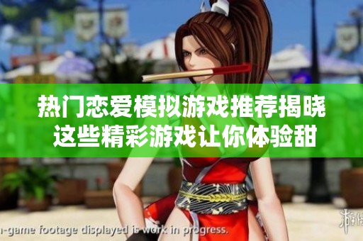 热门恋爱模拟游戏推荐揭晓 这些精彩游戏让你体验甜蜜爱情模拟乐趣