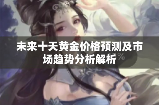 未来十天黄金价格预测及市场趋势分析解析