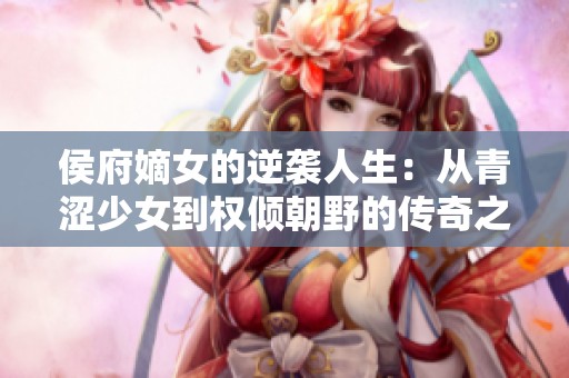 侯府嫡女的逆袭人生：从青涩少女到权倾朝野的传奇之路