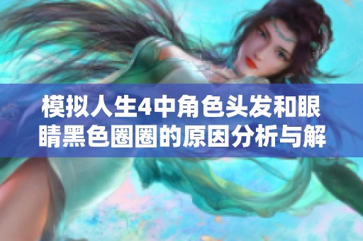 模拟人生4中角色头发和眼睛黑色圈圈的原因分析与解决方案探讨