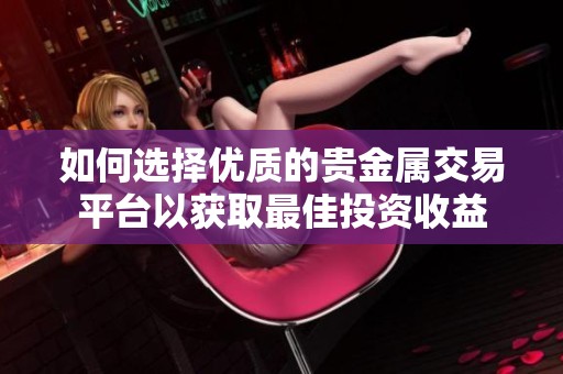 如何选择优质的贵金属交易平台以获取最佳投资收益