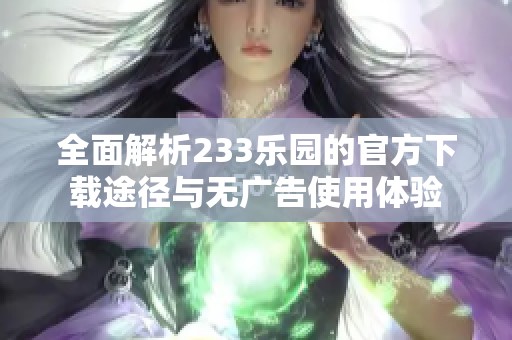 全面解析233乐园的官方下载途径与无广告使用体验