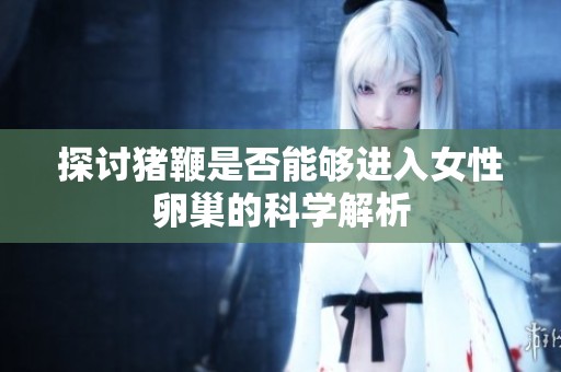 探讨猪鞭是否能够进入女性卵巢的科学解析
