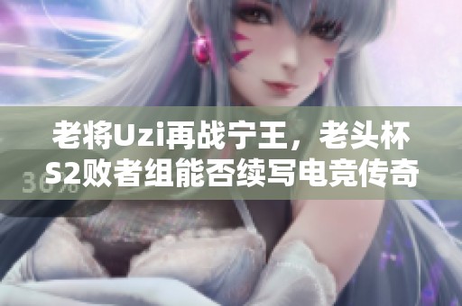 老将Uzi再战宁王，老头杯S2败者组能否续写电竞传奇故事