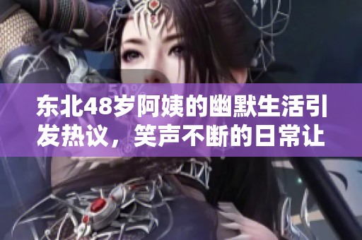 东北48岁阿姨的幽默生活引发热议，笑声不断的日常让人感叹