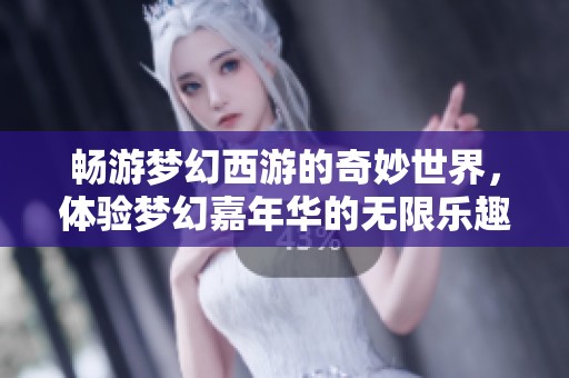 畅游梦幻西游的奇妙世界，体验梦幻嘉年华的无限乐趣与精彩活动