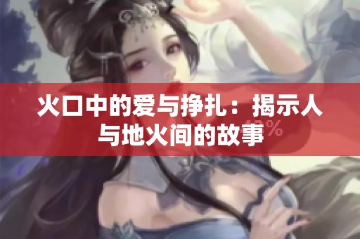 火口中的爱与挣扎：揭示人与地火间的故事