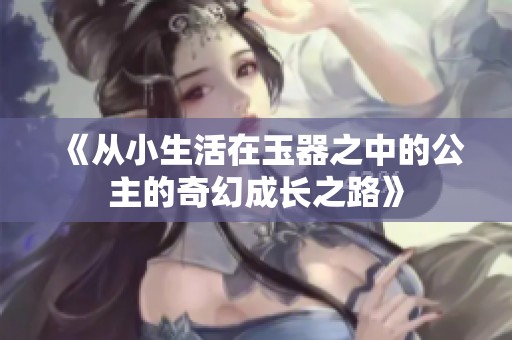 《从小生活在玉器之中的公主的奇幻成长之路》