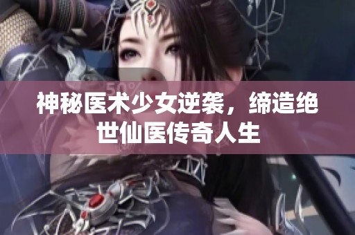 神秘医术少女逆袭，缔造绝世仙医传奇人生