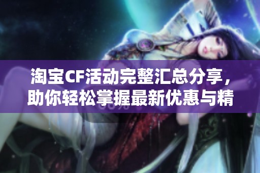 淘宝CF活动完整汇总分享，助你轻松掌握最新优惠与精彩活动信息