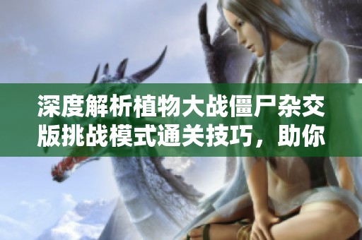 深度解析植物大战僵尸杂交版挑战模式通关技巧，助你轻松战胜难关秘诀