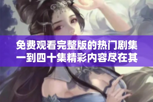 免费观看完整版的热门剧集一到四十集精彩内容尽在其中