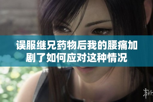 误服继兄药物后我的腰痛加剧了如何应对这种情况