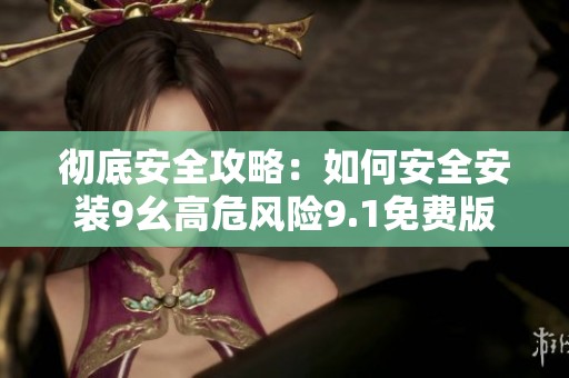 彻底安全攻略：如何安全安装9幺高危风险9.1免费版