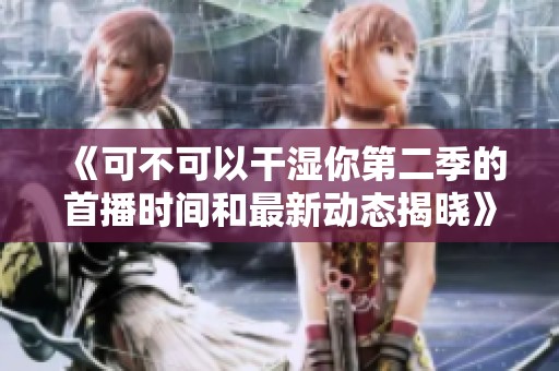 《可不可以干湿你第二季的首播时间和最新动态揭晓》