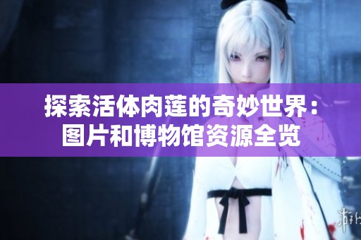 探索活体肉莲的奇妙世界：图片和博物馆资源全览