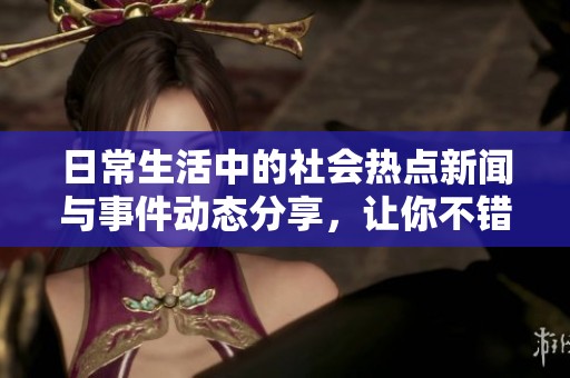日常生活中的社会热点新闻与事件动态分享，让你不错过身边的真实故事与人们的情感交流