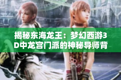 揭秘东海龙王：梦幻西游3D中龙宫门派的神秘导师背后的故事与传说