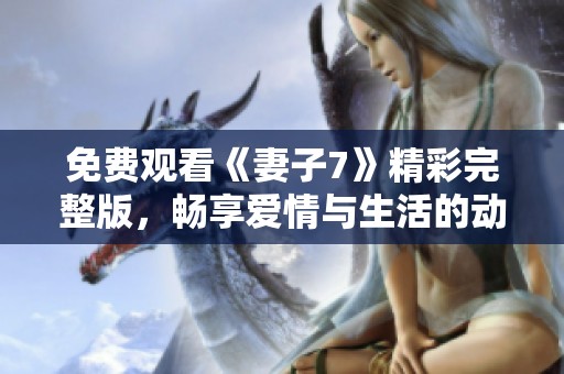 免费观看《妻子7》精彩完整版，畅享爱情与生活的动人故事