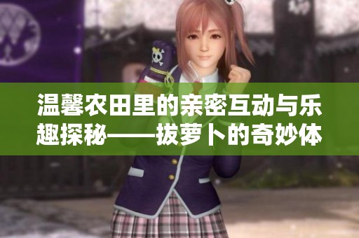 温馨农田里的亲密互动与乐趣探秘——拔萝卜的奇妙体验
