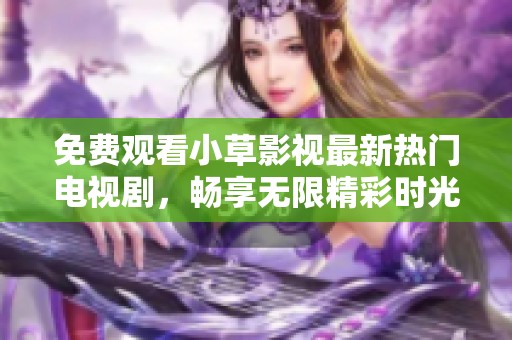 免费观看小草影视最新热门电视剧，畅享无限精彩时光