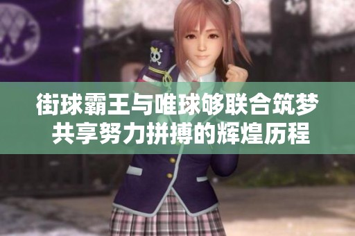 街球霸王与唯球够联合筑梦 共享努力拼搏的辉煌历程与成功秘诀