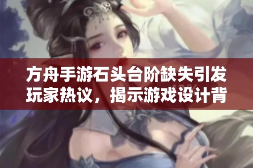 方舟手游石头台阶缺失引发玩家热议，揭示游戏设计背后的深层次原因与思考