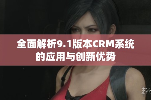 全面解析9.1版本CRM系统的应用与创新优势