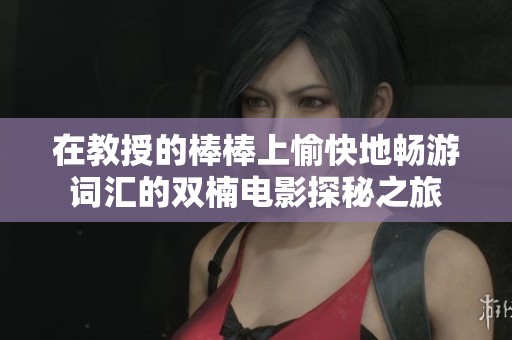 在教授的棒棒上愉快地畅游词汇的双楠电影探秘之旅