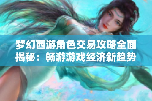 梦幻西游角色交易攻略全面揭秘：畅游游戏经济新趋势的方法与技巧