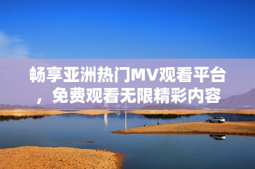畅享亚洲热门MV观看平台，免费观看无限精彩内容